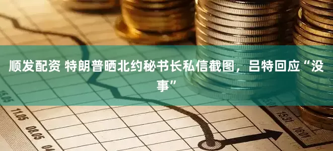 顺发配资 特朗普晒北约秘书长私信截图，吕特回应“没事”