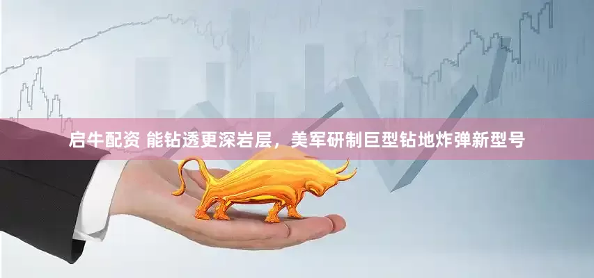 启牛配资 能钻透更深岩层，美军研制巨型钻地炸弹新型号