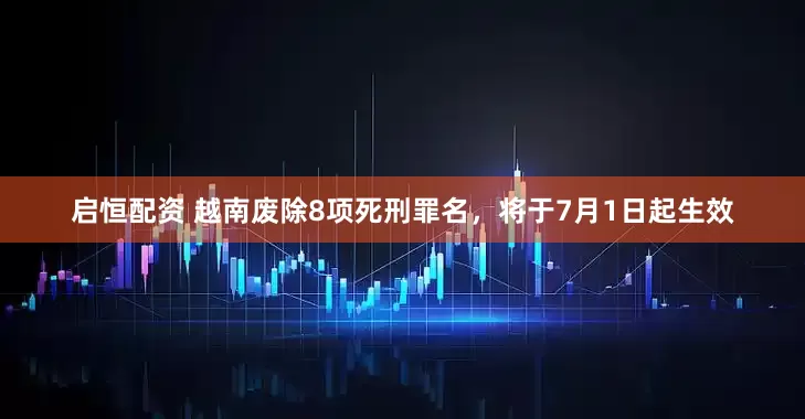 启恒配资 越南废除8项死刑罪名，将于7月1日起生效
