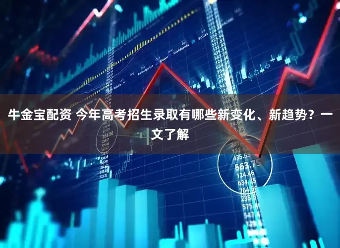 牛金宝配资 今年高考招生录取有哪些新变化、新趋势？一文了解