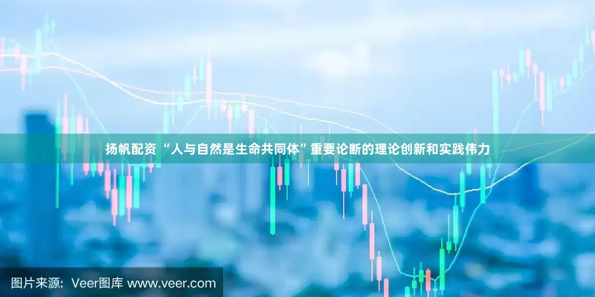 扬帆配资 “人与自然是生命共同体”重要论断的理论创新和实践伟力