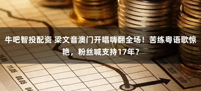 牛吧智投配资 梁文音澳门开唱嗨翻全场！苦练粤语歌惊艳，粉丝喊支持17年？