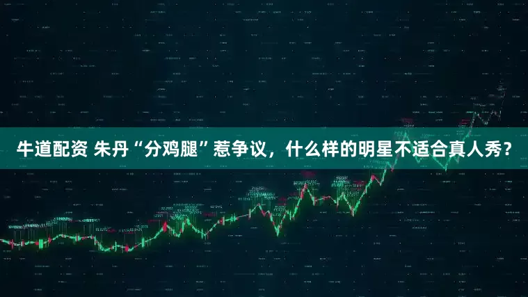 牛道配资 朱丹“分鸡腿”惹争议，什么样的明星不适合真人秀？