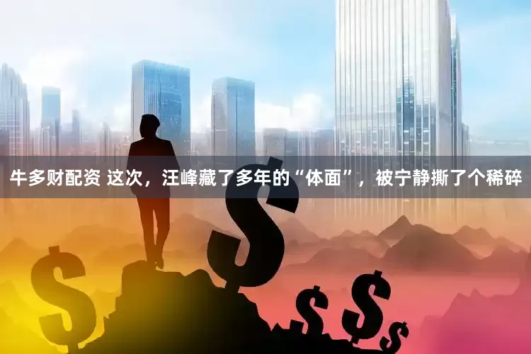 牛多财配资 这次，汪峰藏了多年的“体面”，被宁静撕了个稀碎