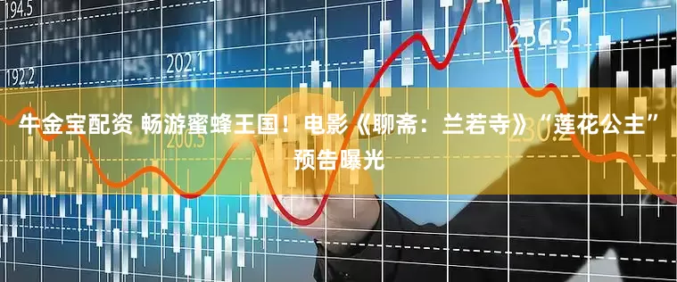 牛金宝配资 畅游蜜蜂王国！电影《聊斋：兰若寺》“莲花公主”预告曝光