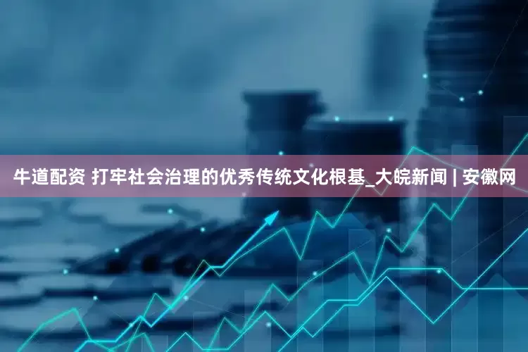 牛道配资 打牢社会治理的优秀传统文化根基_大皖新闻 | 安徽网