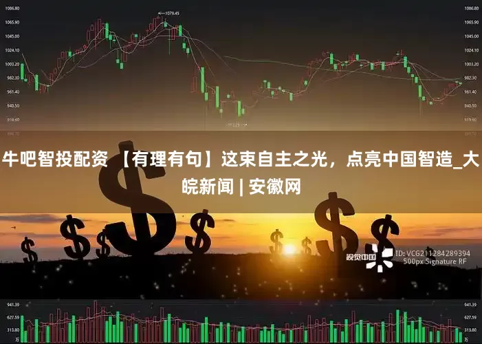 牛吧智投配资 【有理有句】这束自主之光，点亮中国智造_大皖新闻 | 安徽网