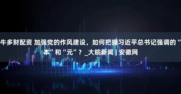 牛多财配资 加强党的作风建设，如何把握习近平总书记强调的“本”和“元”？_大皖新闻 | 安徽网