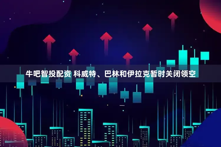 牛吧智投配资 科威特、巴林和伊拉克暂时关闭领空