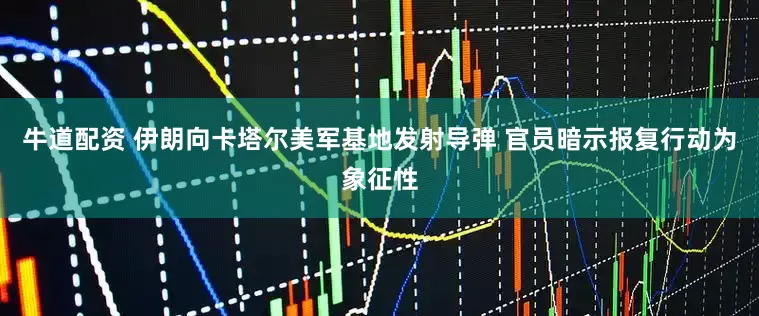 牛道配资 伊朗向卡塔尔美军基地发射导弹 官员暗示报复行动为象征性