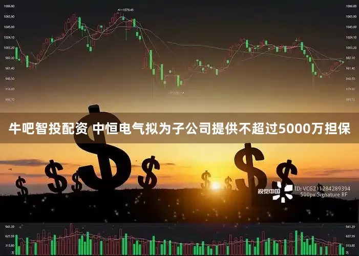 牛吧智投配资 中恒电气拟为子公司提供不超过5000万担保