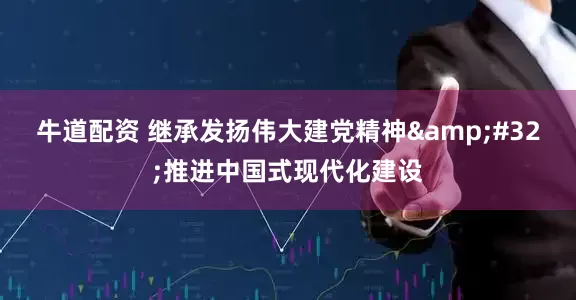 牛道配资 继承发扬伟大建党精神&#32;推进中国式现代化建设