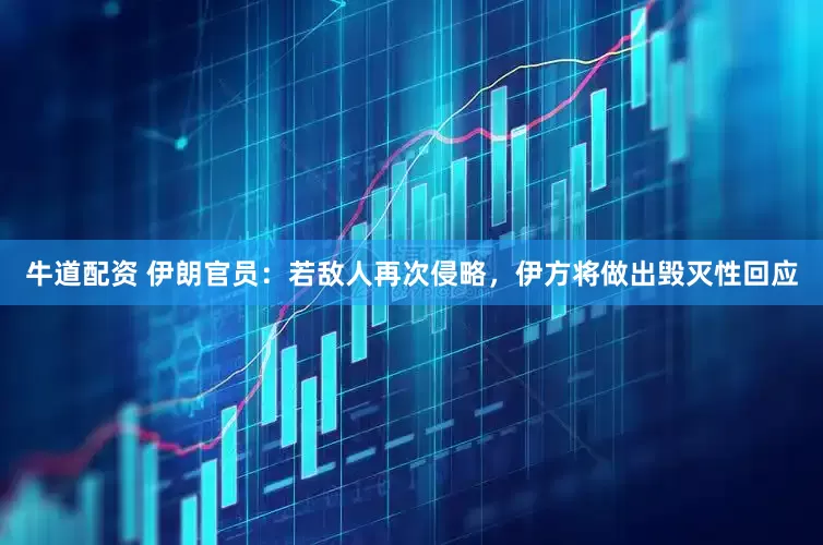 牛道配资 伊朗官员：若敌人再次侵略，伊方将做出毁灭性回应