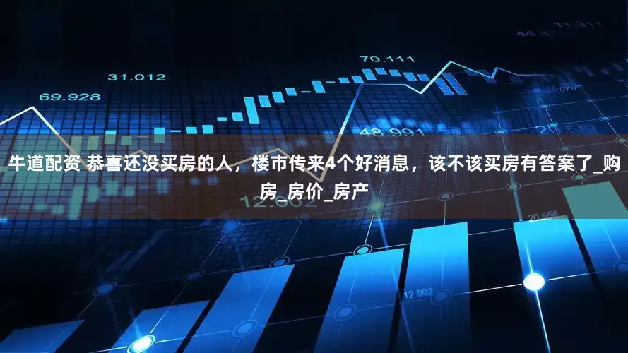牛道配资 恭喜还没买房的人，楼市传来4个好消息，该不该买房有答案了_购房_房价_房产