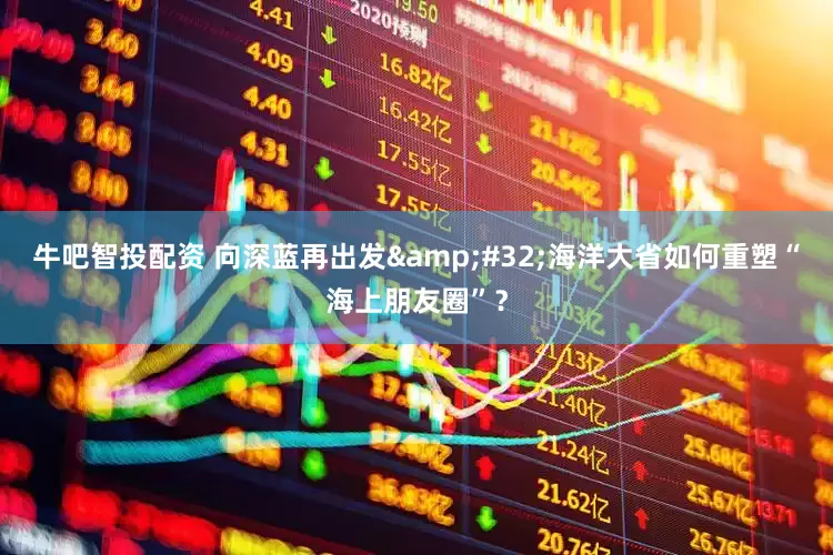 牛吧智投配资 向深蓝再出发&#32;海洋大省如何重塑“海上朋友圈”？
