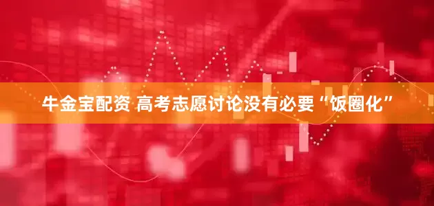 牛金宝配资 高考志愿讨论没有必要“饭圈化”
