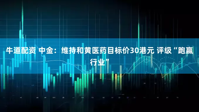 牛道配资 中金：维持和黄医药目标价30港元 评级“跑赢行业”