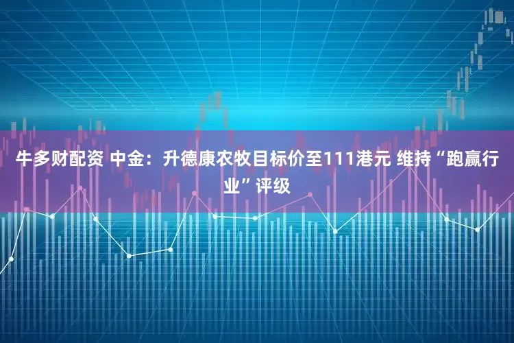 牛多财配资 中金：升德康农牧目标价至111港元 维持“跑赢行业”评级