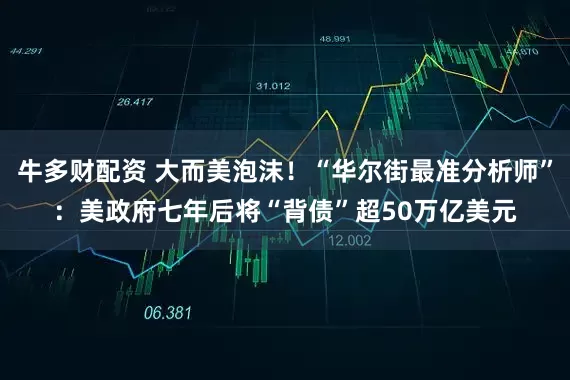 牛多财配资 大而美泡沫！“华尔街最准分析师”：美政府七年后将“背债”超50万亿美元