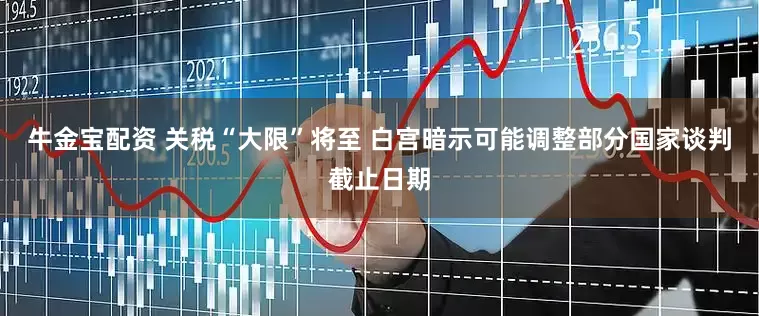 牛金宝配资 关税“大限”将至 白宫暗示可能调整部分国家谈判截止日期