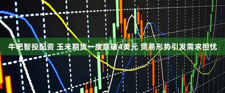 牛吧智投配资 玉米期货一度跌破4美元 贸易形势引发需求担忧