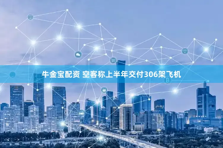 牛金宝配资 空客称上半年交付306架飞机