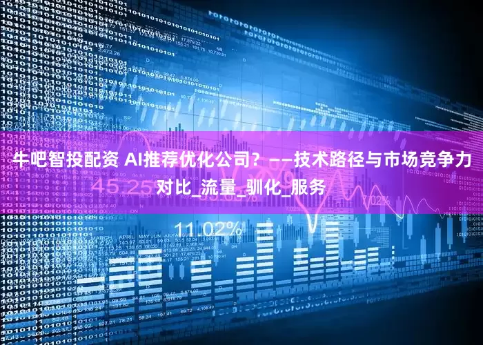 牛吧智投配资 AI推荐优化公司？——技术路径与市场竞争力对比_流量_驯化_服务
