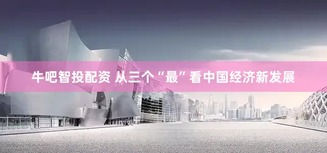 牛吧智投配资 从三个“最”看中国经济新发展