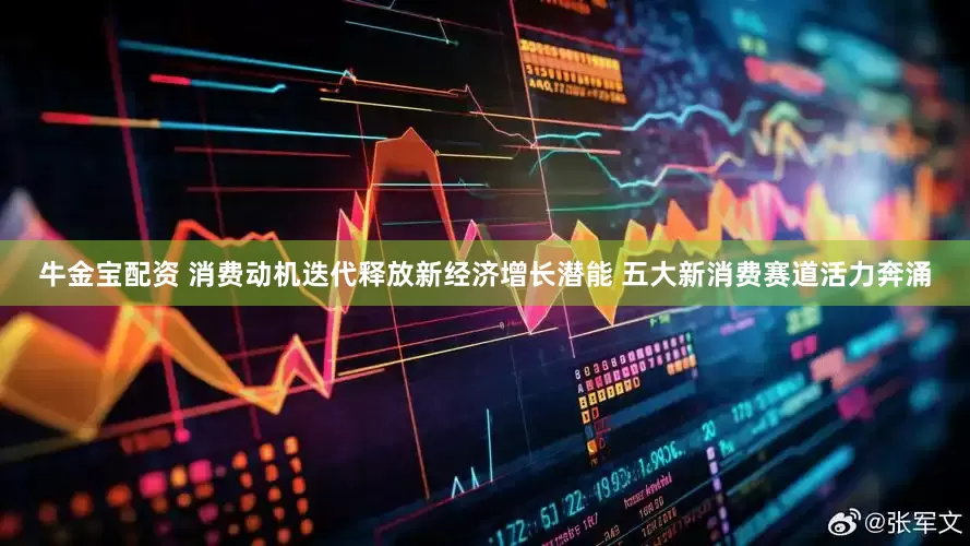 牛金宝配资 消费动机迭代释放新经济增长潜能 五大新消费赛道活力奔涌