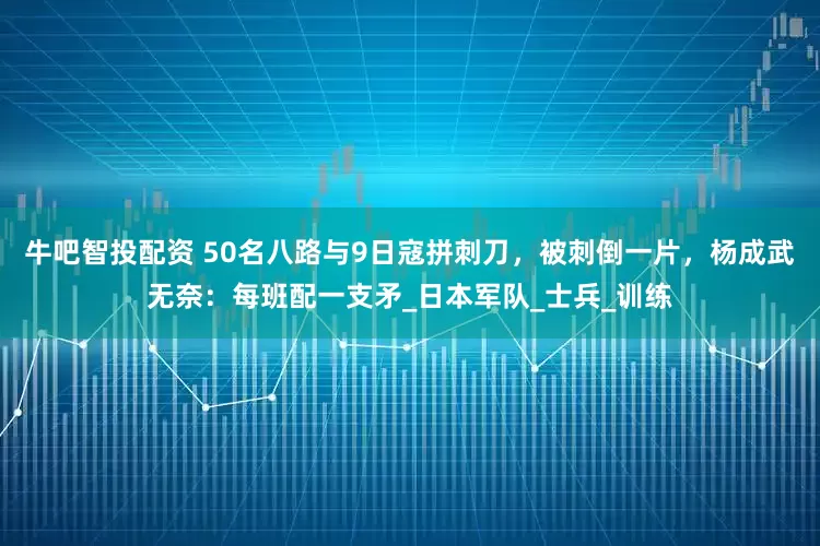 牛吧智投配资 50名八路与9日寇拼刺刀，被刺倒一片，杨成武无奈：每班配一支矛_日本军队_士兵_训练