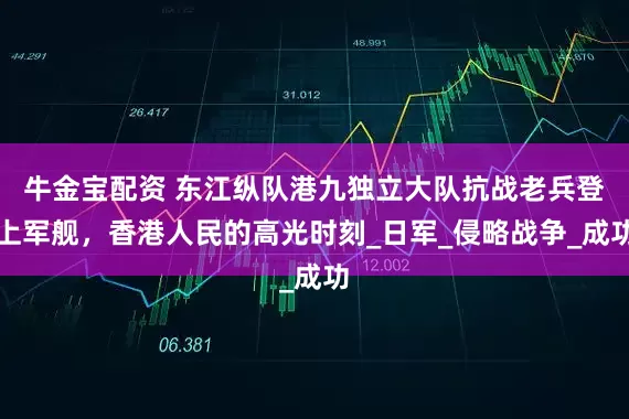 牛金宝配资 东江纵队港九独立大队抗战老兵登上军舰，香港人民的高光时刻_日军_侵略战争_成功