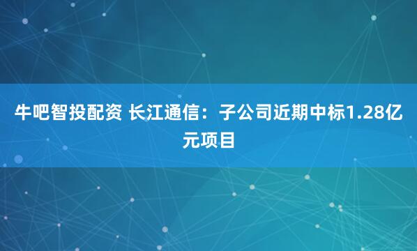 牛吧智投配资 长江通信：子公司近期中标1.28亿元项目
