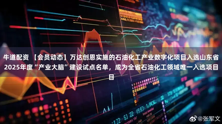 牛道配资 【会员动态】万达创恩实施的石油化工产业数字化项目入选山东省2025年度“产业大脑”建设试点名单，成为全省石油化工领域唯一入选项目