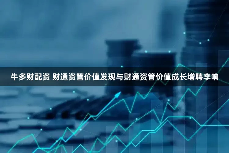 牛多财配资 财通资管价值发现与财通资管价值成长增聘李响