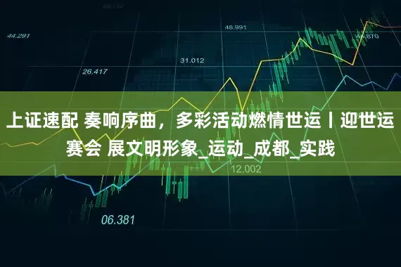 上证速配 奏响序曲，多彩活动燃情世运丨迎世运赛会 展文明形象_运动_成都_实践