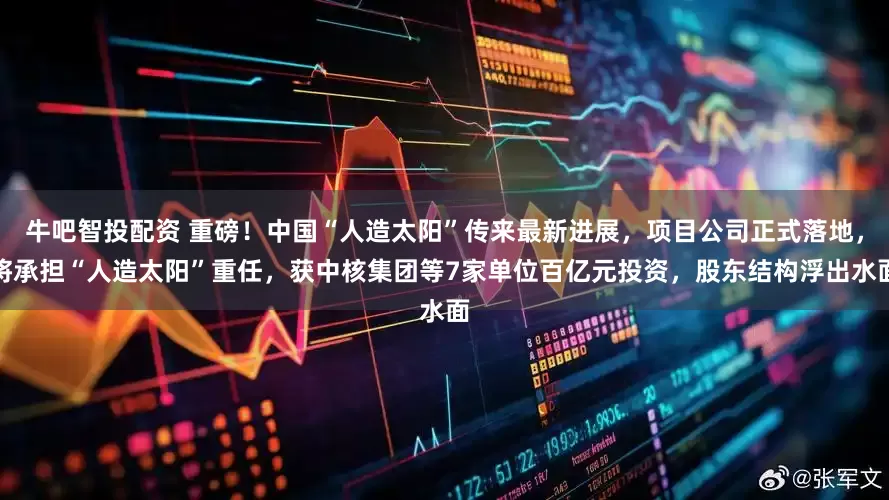 牛吧智投配资 重磅！中国“人造太阳”传来最新进展，项目公司正式落地，将承担“人造太阳”重任，获中核集团等7家单位百亿元投资，股东结构浮出水面