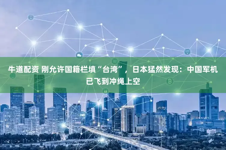 牛道配资 刚允许国籍栏填“台湾”，日本猛然发现：中国军机已飞到冲绳上空