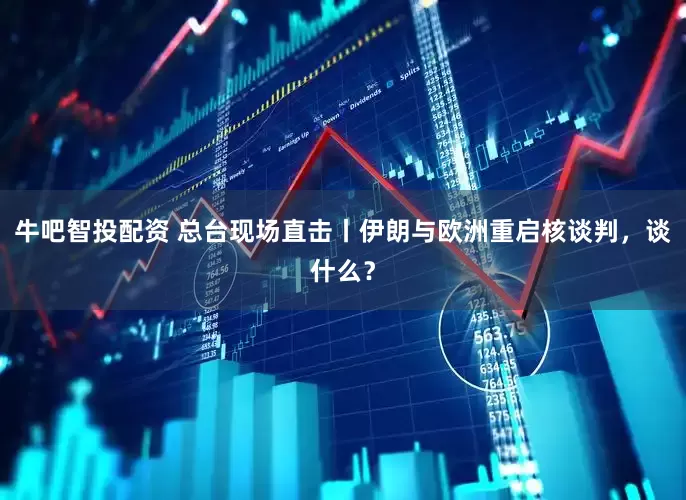 牛吧智投配资 总台现场直击丨伊朗与欧洲重启核谈判，谈什么？