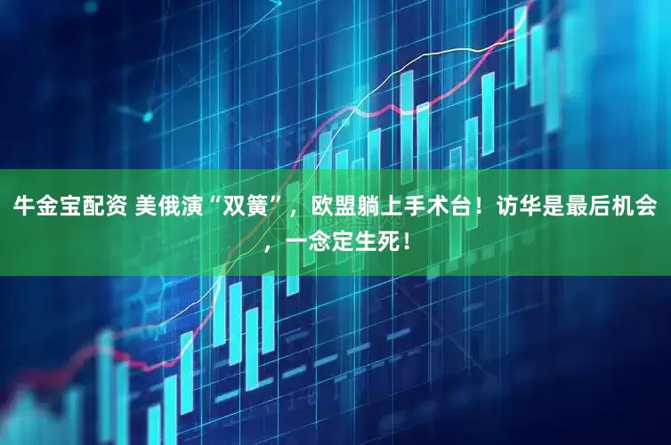 牛金宝配资 美俄演“双簧”，欧盟躺上手术台！访华是最后机会，一念定生死！