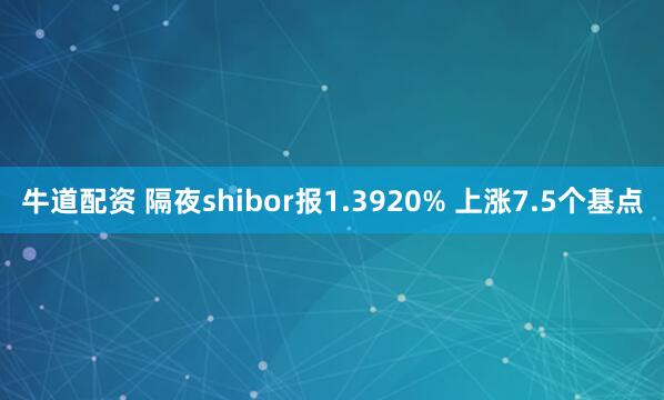 牛道配资 隔夜shibor报1.3920% 上涨7.5个基点