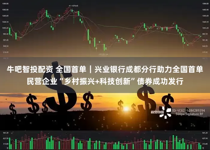 牛吧智投配资 全国首单｜兴业银行成都分行助力全国首单民营企业“乡村振兴+科技创新”债券成功发行