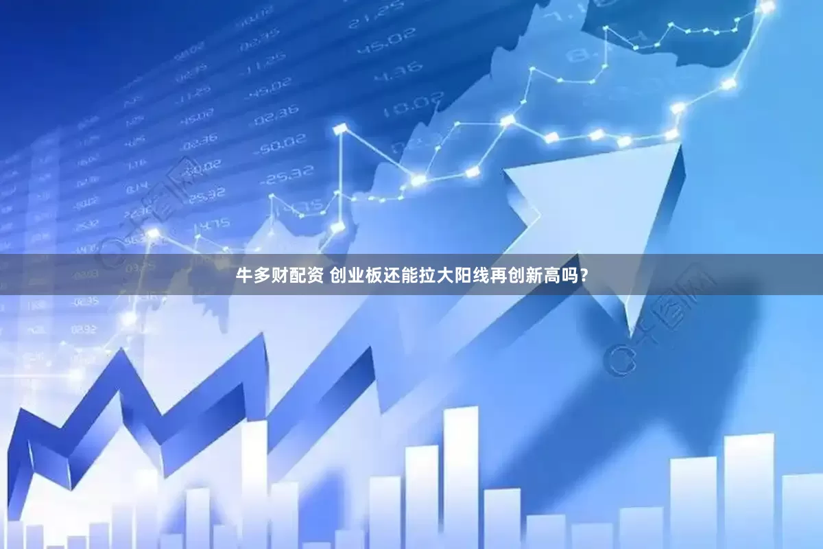牛多财配资 创业板还能拉大阳线再创新高吗？
