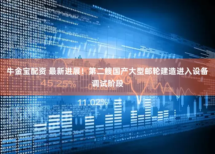 牛金宝配资 最新进展！第二艘国产大型邮轮建造进入设备调试阶段