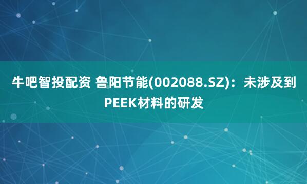 牛吧智投配资 鲁阳节能(002088.SZ)：未涉及到PEEK材料的研发