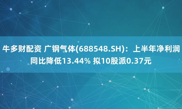 牛多财配资 广钢气体(688548.SH)：上半年净利润同比降低13.44% 拟10股派0.37元