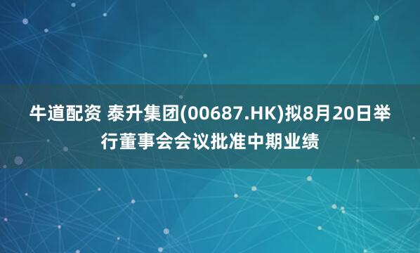 牛道配资 泰升集团(00687.HK)拟8月20日举行董事会会议批准中期业绩