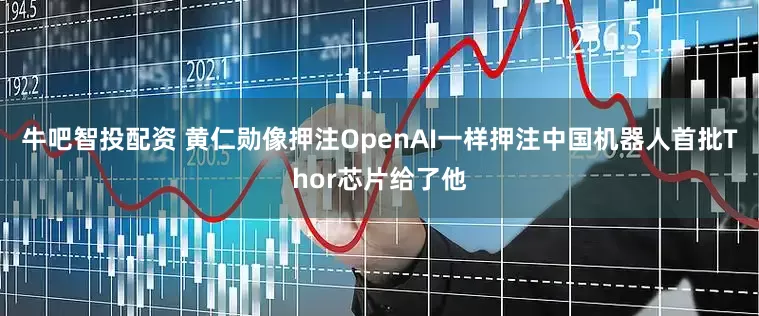 牛吧智投配资 黄仁勋像押注OpenAI一样押注中国机器人首批Thor芯片给了他