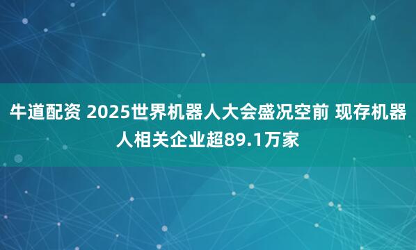 牛道配资 2025世界机器人大会盛况空前 现存机器人相关企业超89.1万家