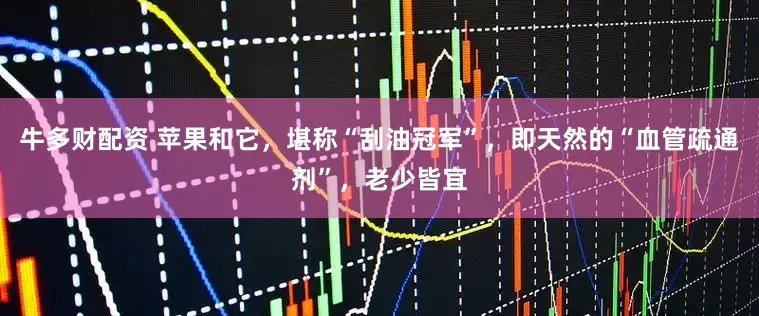 牛多财配资 苹果和它，堪称“刮油冠军”，即天然的“血管疏通剂”，老少皆宜