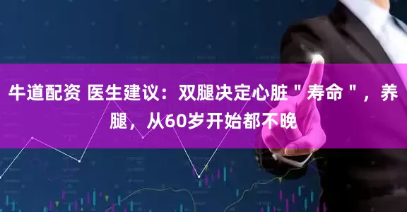 牛道配资 医生建议：双腿决定心脏＂寿命＂，养腿，从60岁开始都不晚